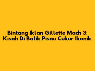 Bintang Iklan Gillette Mach 3: Kisah Di Balik Pisau Cukur Ikonik