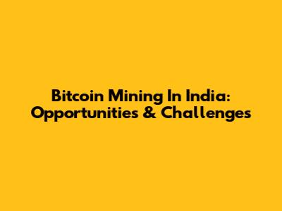 Bitcoin Mining In India: Opportunities & Challenges