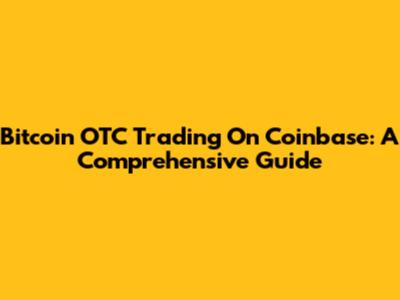 Bitcoin OTC Trading On Coinbase: A Comprehensive Guide