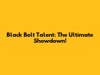 Black Belt Talent: The Ultimate Showdown!