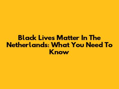 Black Lives Matter In The Netherlands: What You Need To Know
