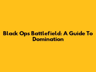 Black Ops Battlefield: A Guide To Domination