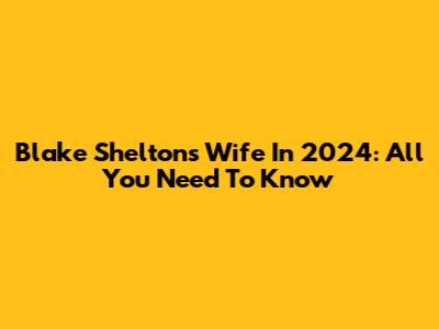 Blake Shelton's Wife In 2024: All You Need To Know