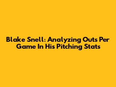 Blake Snell: Analyzing Outs Per Game In His Pitching Stats