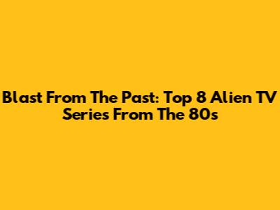 Blast From The Past: Top 8 Alien TV Series From The 80s