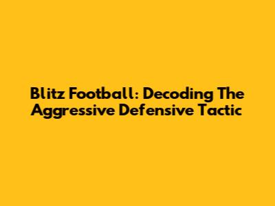 Blitz Football: Decoding The Aggressive Defensive Tactic