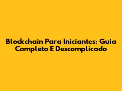Blockchain Para Iniciantes: Guia Completo E Descomplicado