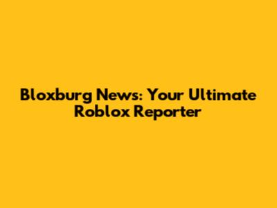Bloxburg News: Your Ultimate Roblox Reporter