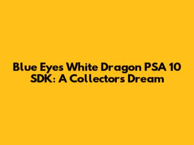 Blue Eyes White Dragon PSA 10 SDK: A Collector's Dream