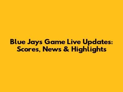 Blue Jays Game Live Updates: Scores, News & Highlights