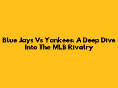 Blue Jays Vs Yankees: A Deep Dive Into The MLB Rivalry