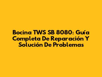 Bocina TWS SB 8080: Guía Completa De Reparación Y Solución De Problemas
