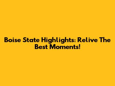 Boise State Highlights: Relive The Best Moments!