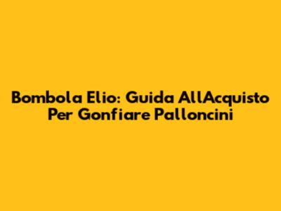 Bombola Elio: Guida All'Acquisto Per Gonfiare Palloncini