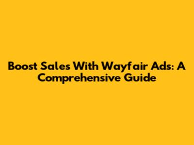 Boost Sales With Wayfair Ads: A Comprehensive Guide