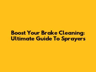 Boost Your Brake Cleaning: Ultimate Guide To Sprayers