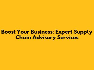 Boost Your Business: Expert Supply Chain Advisory Services