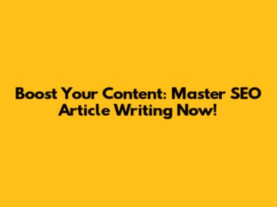 Boost Your Content: Master SEO Article Writing Now!