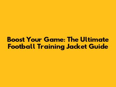 Boost Your Game: The Ultimate Football Training Jacket Guide