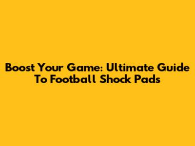 Boost Your Game: Ultimate Guide To Football Shock Pads