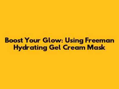 Boost Your Glow: Using Freeman Hydrating Gel Cream Mask