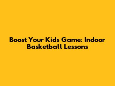 Boost Your Kids' Game: Indoor Basketball Lessons