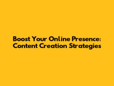 Boost Your Online Presence: Content Creation Strategies