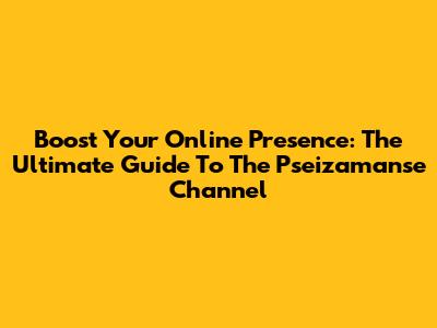 Boost Your Online Presence: The Ultimate Guide To The Pseizamanse Channel