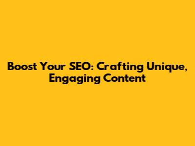 Boost Your SEO: Crafting Unique, Engaging Content