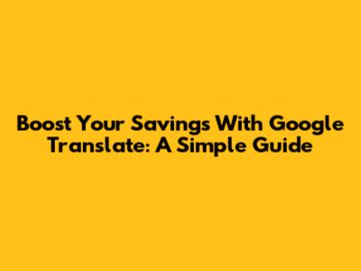 Boost Your Savings With Google Translate: A Simple Guide