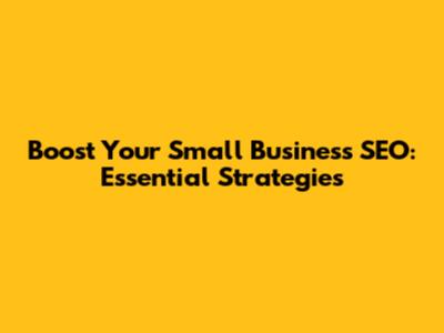 Boost Your Small Business SEO: Essential Strategies