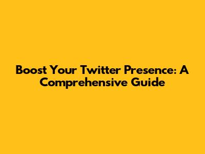 Boost Your Twitter Presence: A Comprehensive Guide