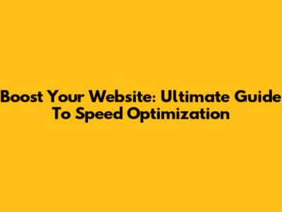 Boost Your Website: Ultimate Guide To Speed Optimization