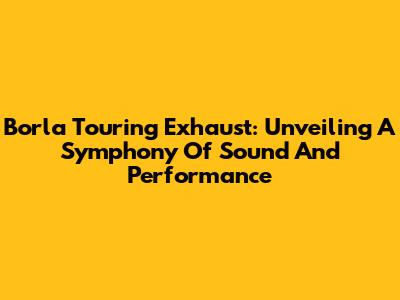 Borla Touring Exhaust: Unveiling A Symphony Of Sound And Performance