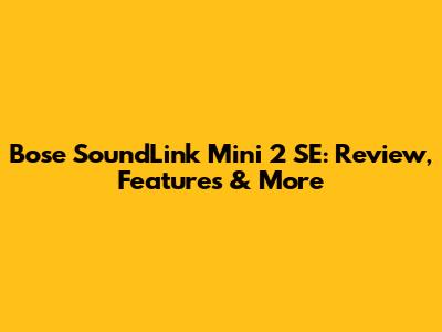 Bose SoundLink Mini 2 SE: Review, Features & More