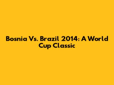 Bosnia Vs. Brazil 2014: A World Cup Classic