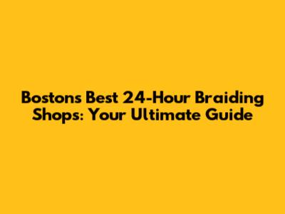 Boston's Best 24-Hour Braiding Shops: Your Ultimate Guide