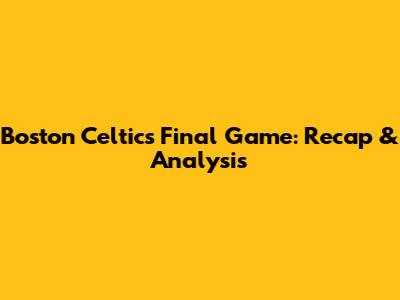 Boston Celtics' Final Game: Recap & Analysis
