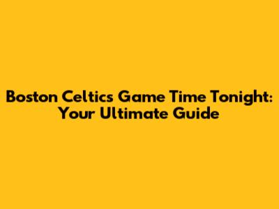 Boston Celtics Game Time Tonight: Your Ultimate Guide
