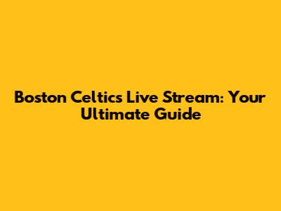 Boston Celtics Live Stream: Your Ultimate Guide