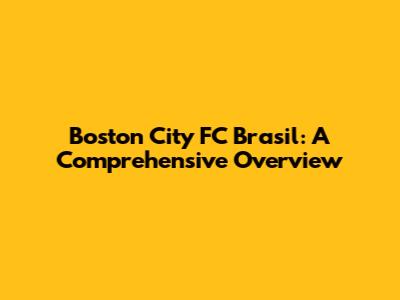 Boston City FC Brasil: A Comprehensive Overview