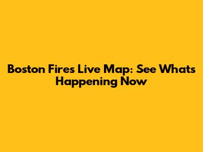 Boston Fires Live Map: See What's Happening Now