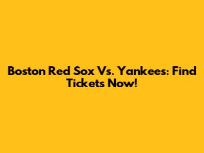Boston Red Sox Vs. Yankees: Find Tickets Now!