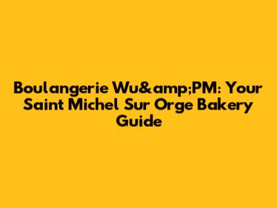 Boulangerie Wu&amp;PM: Your Saint Michel Sur Orge Bakery Guide