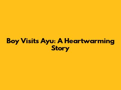 Boy Visits Ayu: A Heartwarming Story