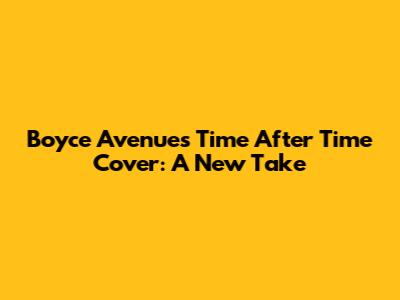Boyce Avenue's "Time After Time" Cover: A New Take