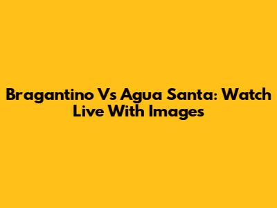 Bragantino Vs Agua Santa: Watch Live With Images