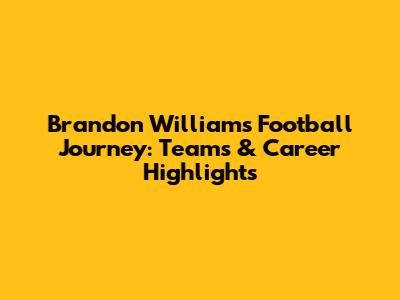 Brandon Williams' Football Journey: Teams & Career Highlights