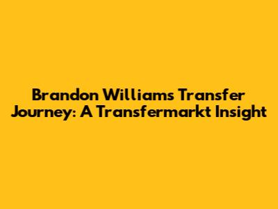 Brandon Williams' Transfer Journey: A Transfermarkt Insight