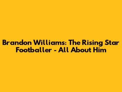 Brandon Williams: The Rising Star Footballer - All About Him